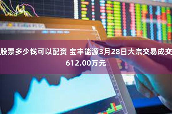 股票多少钱可以配资 宝丰能源3月28日大宗交易成交612.00万元