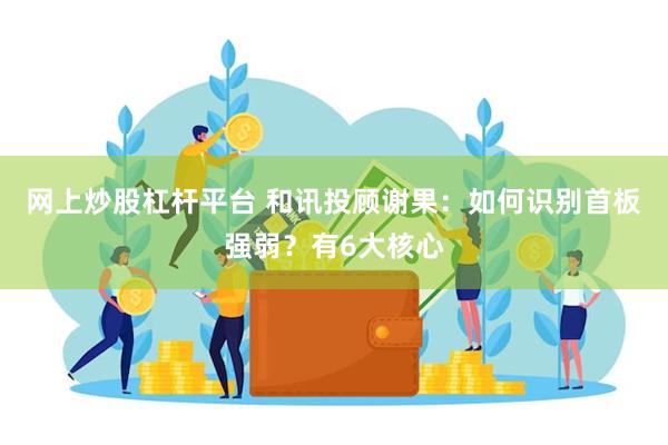 网上炒股杠杆平台 和讯投顾谢果：如何识别首板强弱？有6大核心