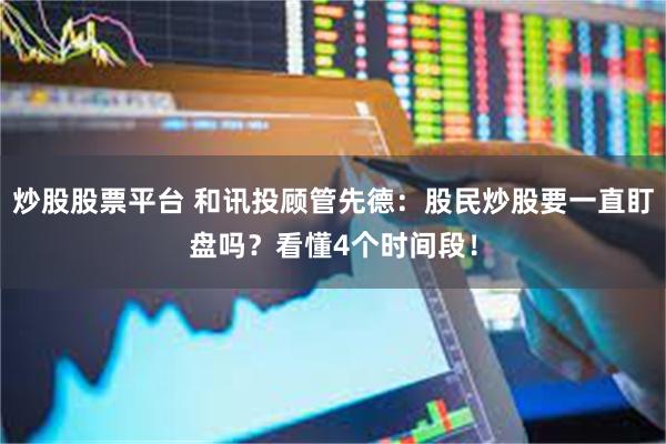 炒股股票平台 和讯投顾管先德：股民炒股要一直盯盘吗？看懂4个时间段！