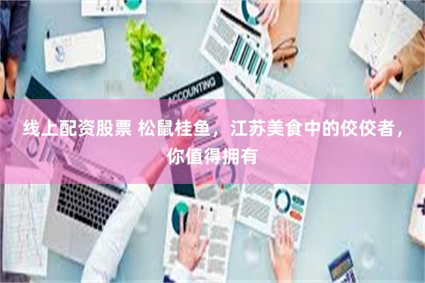 线上配资股票 松鼠桂鱼，江苏美食中的佼佼者，你值得拥有