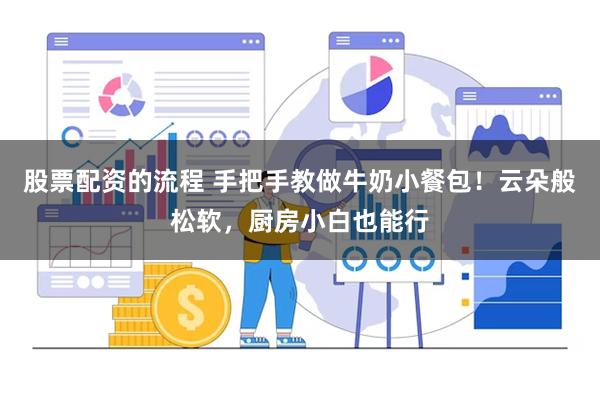 股票配资的流程 手把手教做牛奶小餐包！云朵般松软，厨房小白也能行