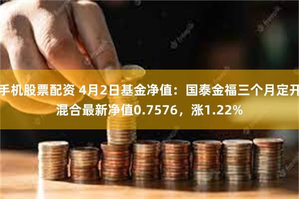 手机股票配资 4月2日基金净值：国泰金福三个月定开混合最新净值0.7576，涨1.22%