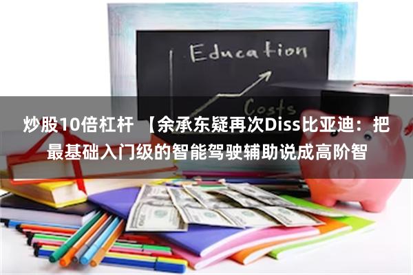 炒股10倍杠杆 【余承东疑再次Diss比亚迪：把最基础入门级的智能驾驶辅助说成高阶智