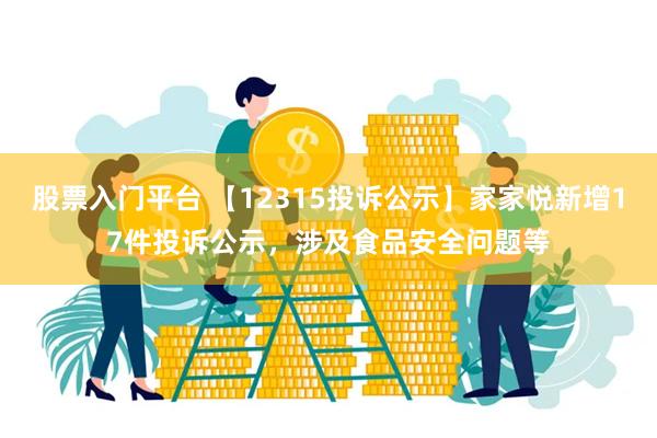 股票入门平台 【12315投诉公示】家家悦新增17件投诉公示，涉及食品安全问题等