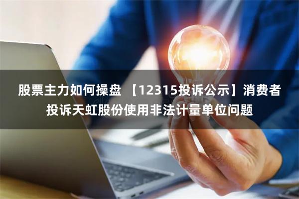 股票主力如何操盘 【12315投诉公示】消费者投诉天虹股份使用非法计量单位问题
