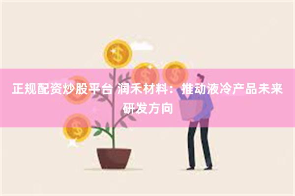 正规配资炒股平台 润禾材料：推动液冷产品未来研发方向