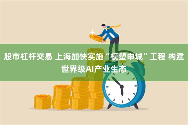 股市杠杆交易 上海加快实施“模塑申城”工程 构建世界级AI产业生态