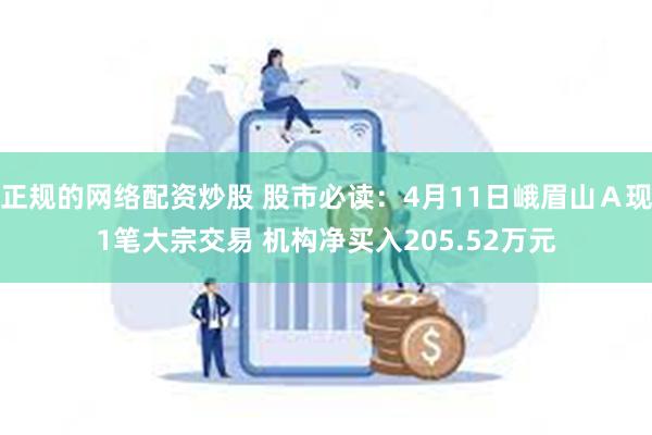 正规的网络配资炒股 股市必读：4月11日峨眉山Ａ现1笔大宗交易 机构净买入205.52万元