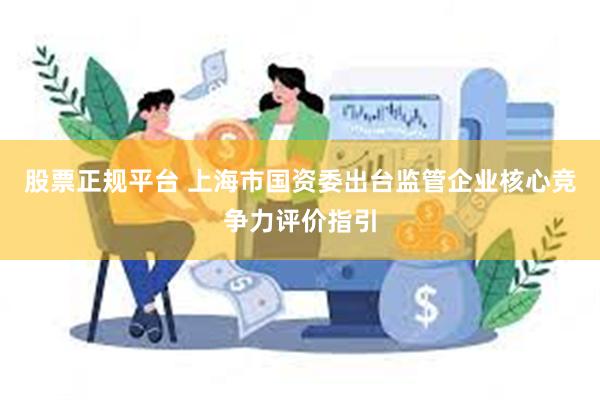 股票正规平台 上海市国资委出台监管企业核心竞争力评价指引