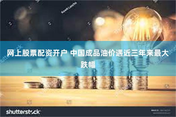 网上股票配资开户 中国成品油价遇近三年来最大跌幅