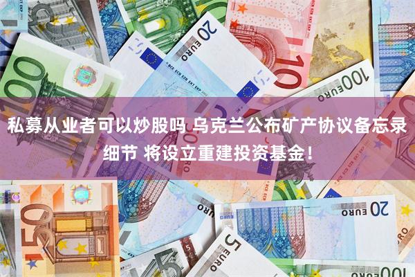 私募从业者可以炒股吗 乌克兰公布矿产协议备忘录细节 将设立重建投资基金！