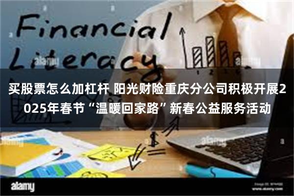 买股票怎么加杠杆 阳光财险重庆分公司积极开展2025年春节“温暖回家路”新春公益服务活动