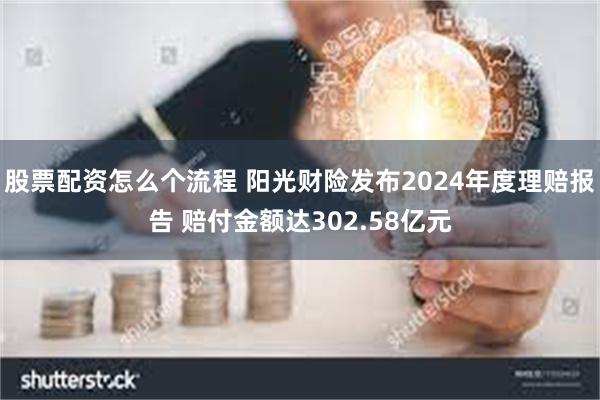 股票配资怎么个流程 阳光财险发布2024年度理赔报告 赔付金额达302.58亿元