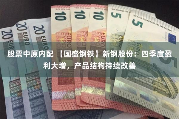 股票中原内配 【国盛钢铁】新钢股份：四季度盈利大增，产品结构持续改善