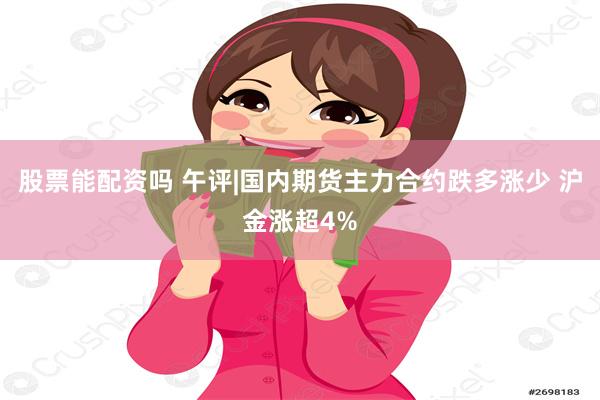 股票能配资吗 午评|国内期货主力合约跌多涨少 沪金涨超4%