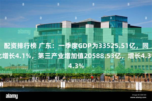 配资排行榜 广东：一季度GDP为33525.51亿，同比增长4.1%，第三产业增加值20588.53亿，增长4.3%