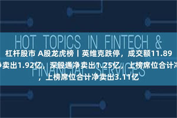 杠杆股市 A股龙虎榜丨英维克跌停，成交额11.89亿！三机构净卖出1.92亿，深股通净卖出1.25亿，上榜席位合计净卖出3.11亿