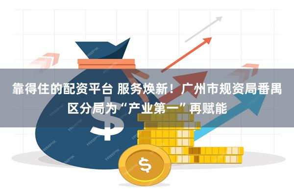 靠得住的配资平台 服务焕新！广州市规资局番禺区分局为“产业第一”再赋能