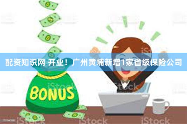 配资知识网 开业！广州黄埔新增1家省级保险公司