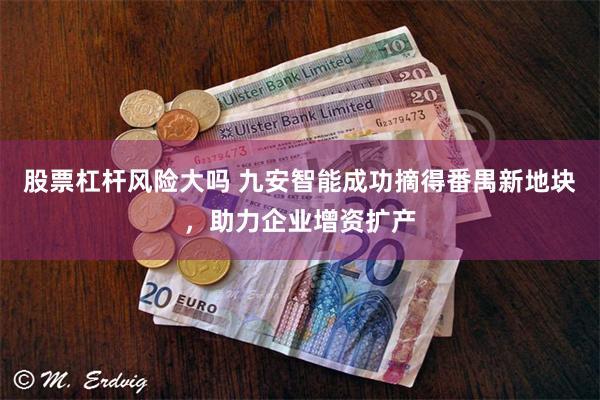 股票杠杆风险大吗 九安智能成功摘得番禺新地块，助力企业增资扩产