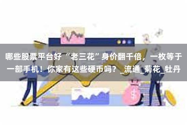 哪些股票平台好 “老三花”身价翻千倍，一枚等于一部手机！你家有这些硬币吗？_流通_菊花_牡丹