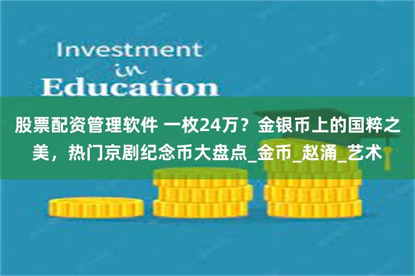股票配资管理软件 一枚24万？金银币上的国粹之美，热门京剧纪念币大盘点_金币_赵涌_艺术