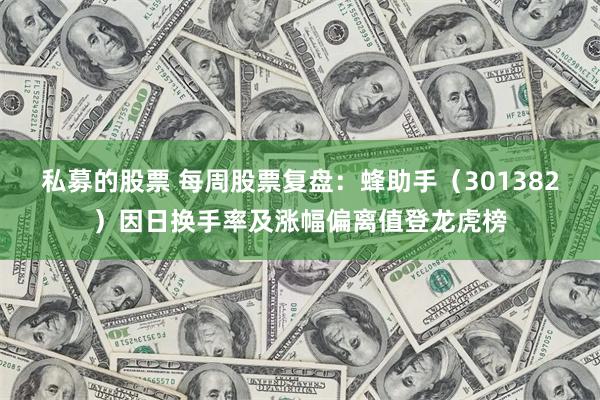 私募的股票 每周股票复盘：蜂助手（301382）因日换手率及涨幅偏离值登龙虎榜