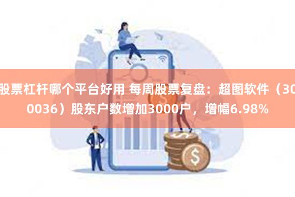 股票杠杆哪个平台好用 每周股票复盘：超图软件（300036）股东户数增加3000户，增幅6.98%