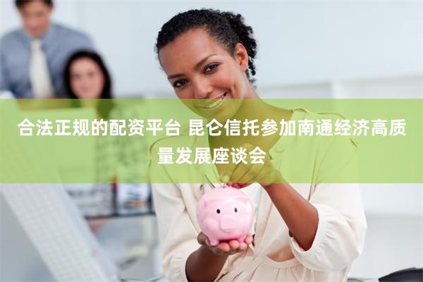 合法正规的配资平台 昆仑信托参加南通经济高质量发展座谈会