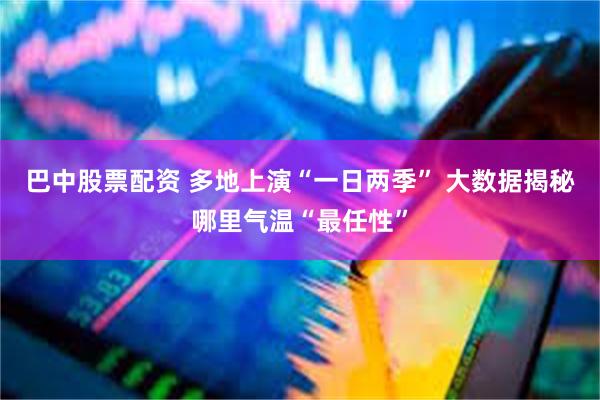 巴中股票配资 多地上演“一日两季” 大数据揭秘哪里气温“最任性”