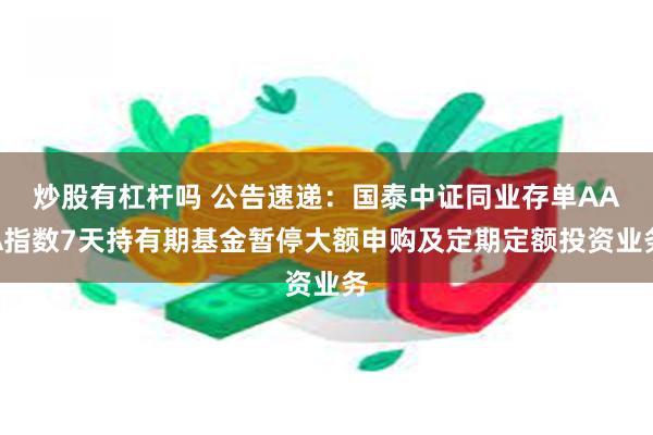 炒股有杠杆吗 公告速递：国泰中证同业存单AAA指数7天持有期基金暂停大额申购及定期定额投资业务