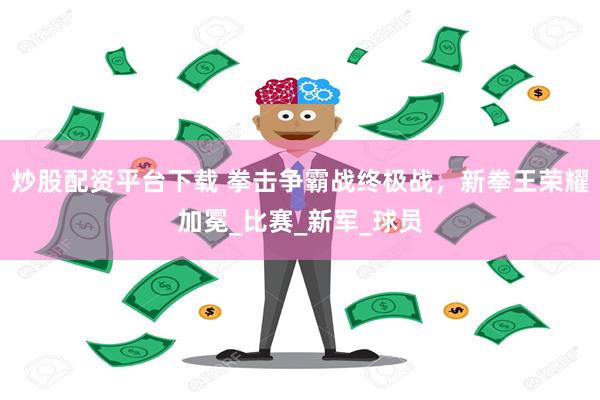 炒股配资平台下载 拳击争霸战终极战，新拳王荣耀加冕_比赛_新军_球员