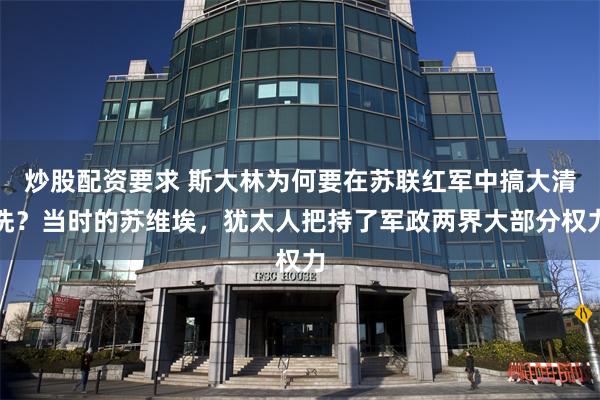 炒股配资要求 斯大林为何要在苏联红军中搞大清洗？当时的苏维埃，犹太人把持了军政两界大部分权力