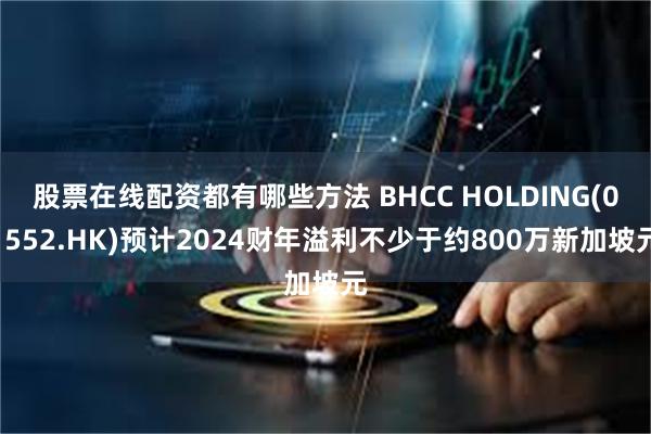 股票在线配资都有哪些方法 BHCC HOLDING(01552.HK)预计2024财年溢利不少于约800万新加坡元