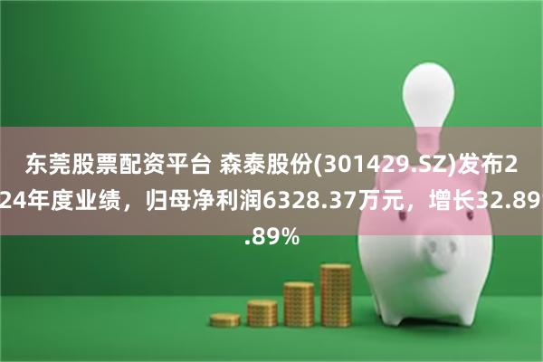 东莞股票配资平台 森泰股份(301429.SZ)发布2024年度业绩，归母净利润6328.37万元，增长32.89%