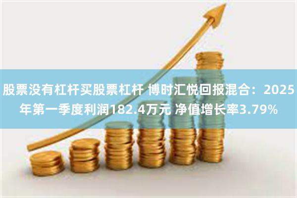 股票没有杠杆买股票杠杆 博时汇悦回报混合：2025年第一季度利润182.4万元 净值增长率3.79%