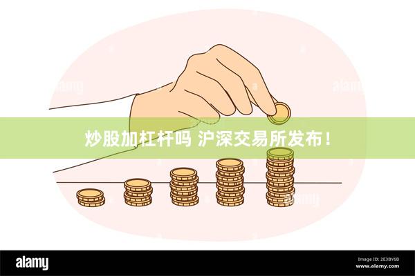 炒股加杠杆吗 沪深交易所发布！