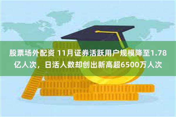 股票场外配资 11月证券活跃用户规模降至1.78亿人次，日活人数却创出新高超6500万人次