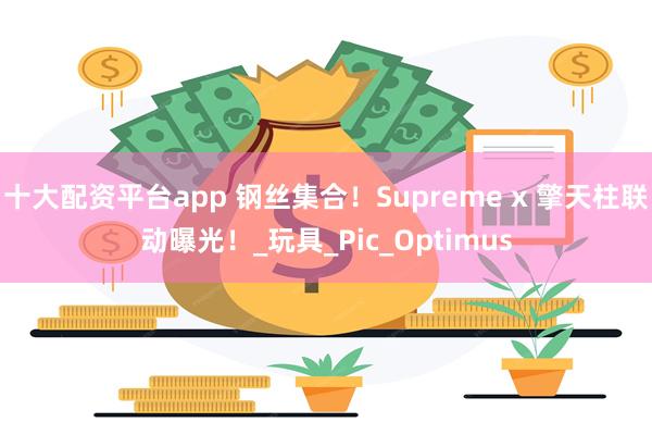 十大配资平台app 钢丝集合！Supreme x 擎天柱联动曝光！_玩具_Pic_Optimus