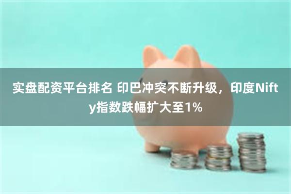 实盘配资平台排名 印巴冲突不断升级，印度Nifty指数跌幅扩大至1%