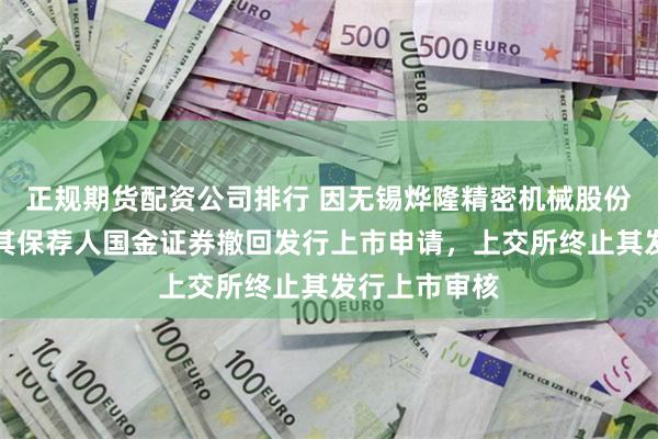 正规期货配资公司排行 因无锡烨隆精密机械股份有限公司及其保荐人国金证券撤回发行上市申请，上交所终止其发行上市审核