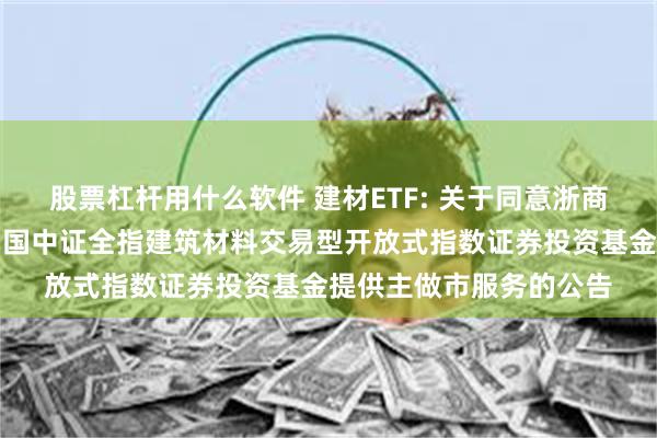 股票杠杆用什么软件 建材ETF: 关于同意浙商证券股份有限公司为富国中证全指建筑材料交易型开放式指数证券投资基金提供主做市服务的公告