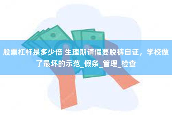 股票杠杆是多少倍 生理期请假要脱裤自证，学校做了最坏的示范_假条_管理_检查