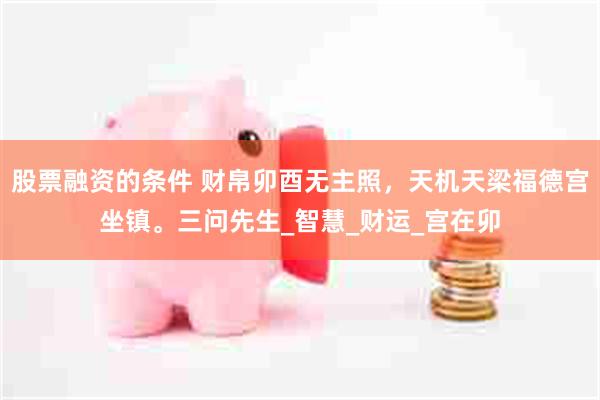 股票融资的条件 财帛卯酉无主照，天机天梁福德宫坐镇。三问先生_智慧_财运_宫在卯