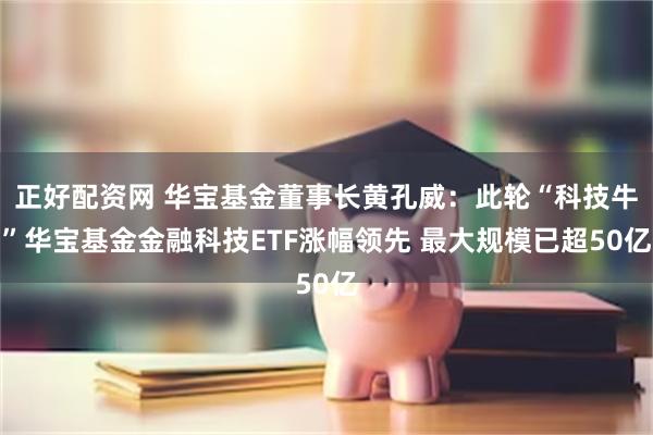 正好配资网 华宝基金董事长黄孔威：此轮“科技牛”华宝基金金融科技ETF涨幅领先 最大规模已超50亿