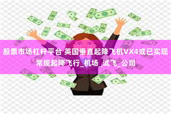 股票市场杠杆平台 英国垂直起降飞机VX4或已实现常规起降飞行_机场_试飞_公司