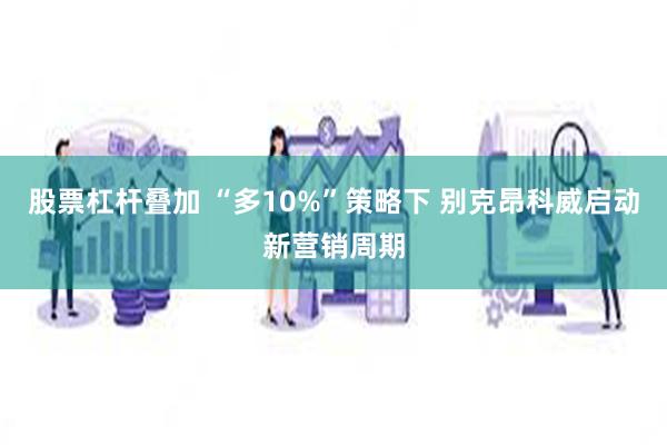股票杠杆叠加 “多10%”策略下 别克昂科威启动新营销周期