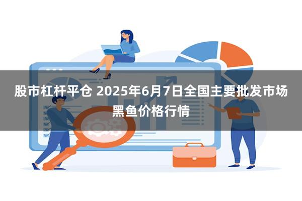 股市杠杆平仓 2025年6月7日全国主要批发市场黑鱼价格行情