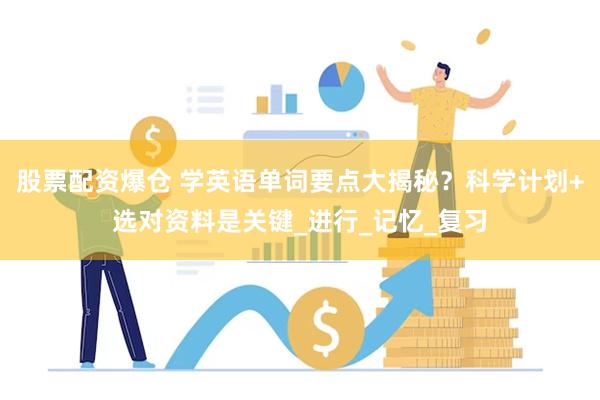 股票配资爆仓 学英语单词要点大揭秘？科学计划+选对资料是关键_进行_记忆_复习