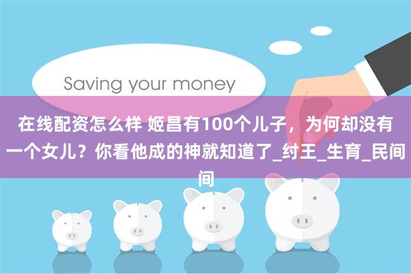 在线配资怎么样 姬昌有100个儿子，为何却没有一个女儿？你看他成的神就知道了_纣王_生育_民间